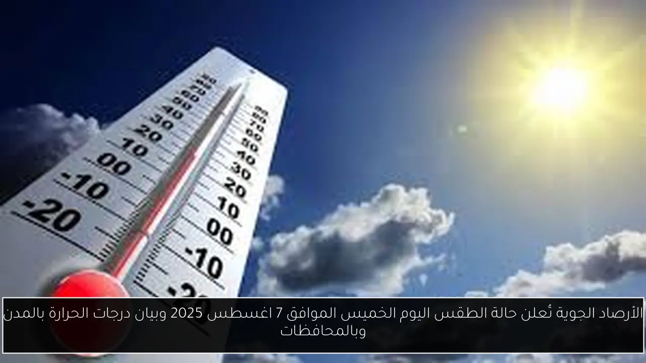 الأرصاد الجوية تُعلن حالة الطقس اليوم الخميس الموافق 7 اغسطس 2025 وبيان درجات الحرارة بالمدن وبالمحافظات