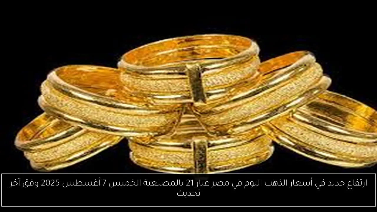 ارتفاع جديد في أسعار الذهب اليوم في مصر عيار 21 بالمصنعية الخميس 7 أغسطس 2025 وفق آخر تحديث