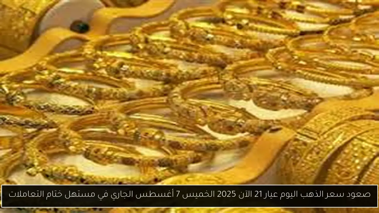 صعود سعر الذهب اليوم عيار 21 الآن 2025 الخميس 7 أغسطس الجاري في مستهل ختام التعاملات