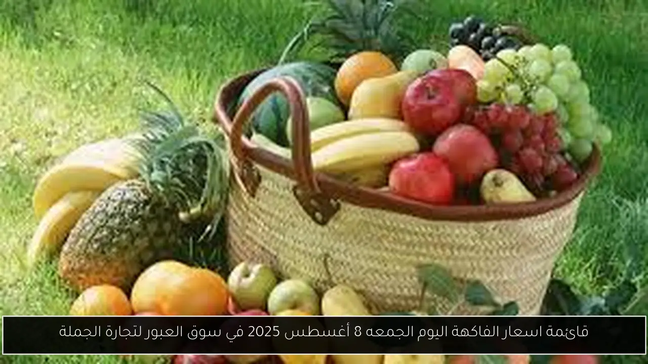قائمة اسعار الفاكهة اليوم الجمعه 8 أغسطس 2025 في سوق العبور لتجارة الجملة