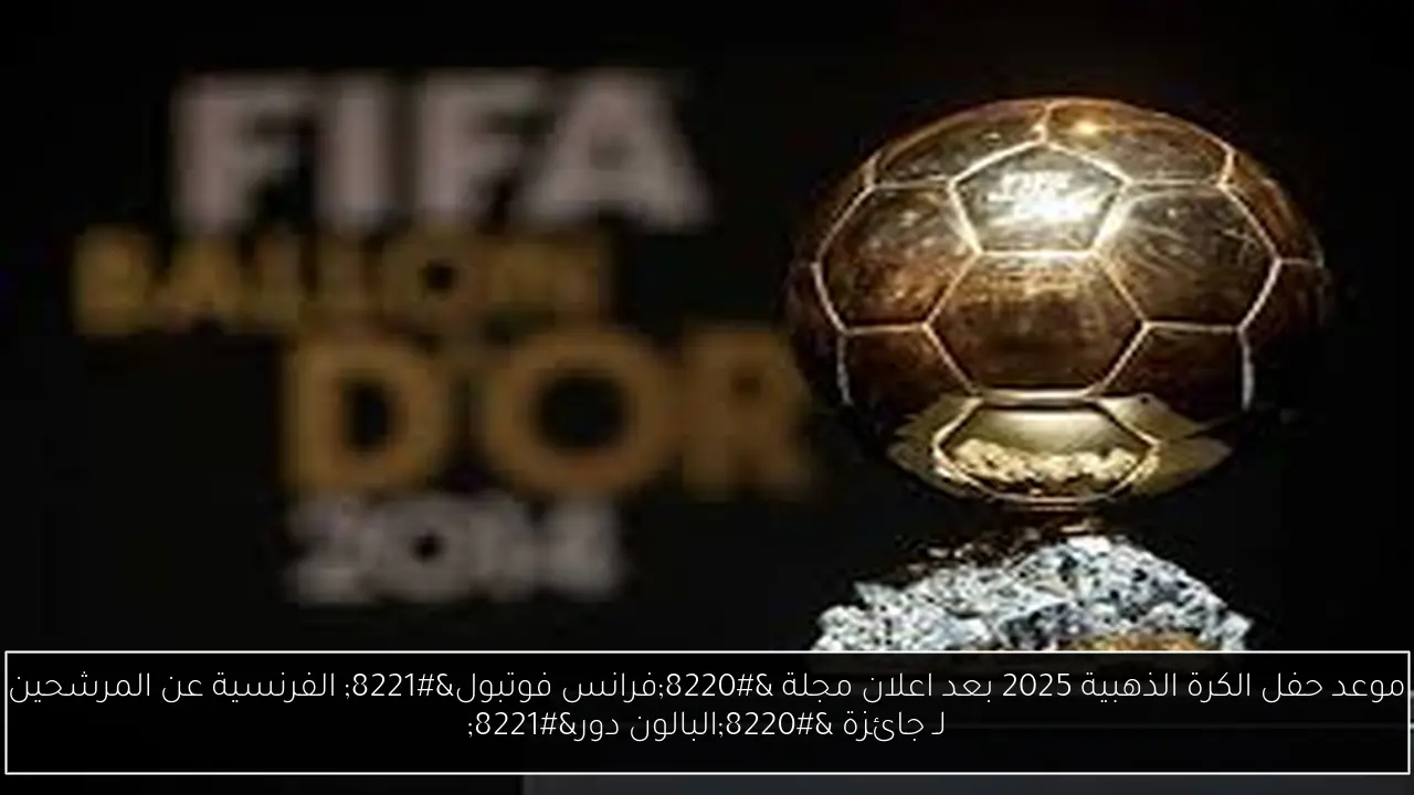 موعد حفل الكرة الذهبية 2025 بعد اعلان مجلة “فرانس فوتبول” الفرنسية عن المرشحين لـ جائزة “البالون دور”