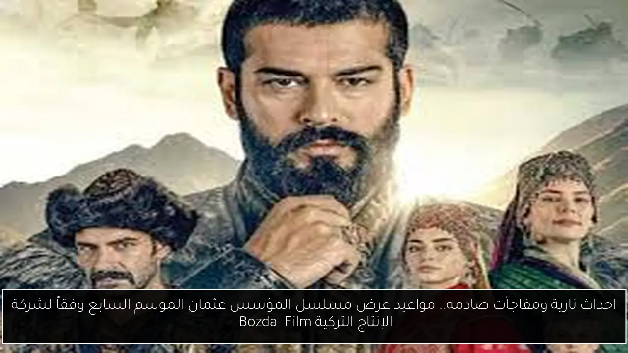 احداث نارية ومفاجأت صادمه.. مواعيد عرض مسلسل المؤسس عثمان الموسم السابع وفقاً لشركة الإنتاج التركية Bozdağ Film 