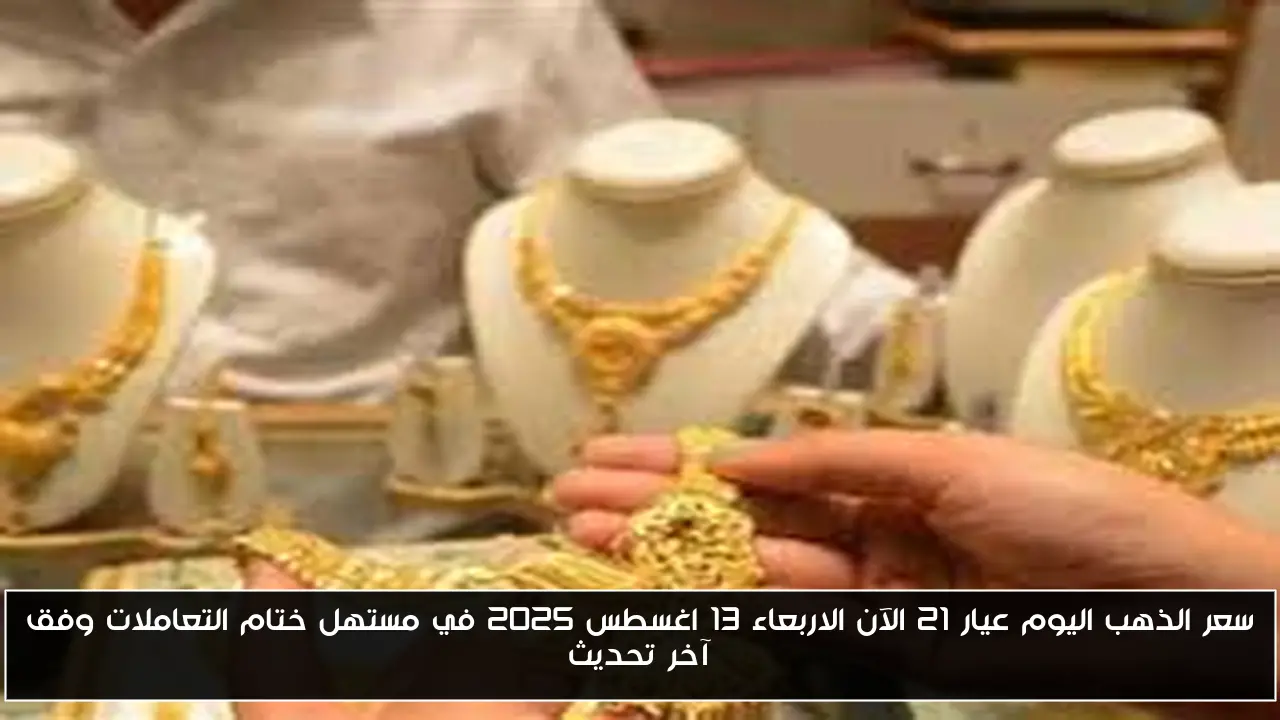سعر الذهب اليوم عيار 21 الآن الاربعاء 13 اغسطس 2025 في مستهل ختام التعاملات وفق آخر تحديث