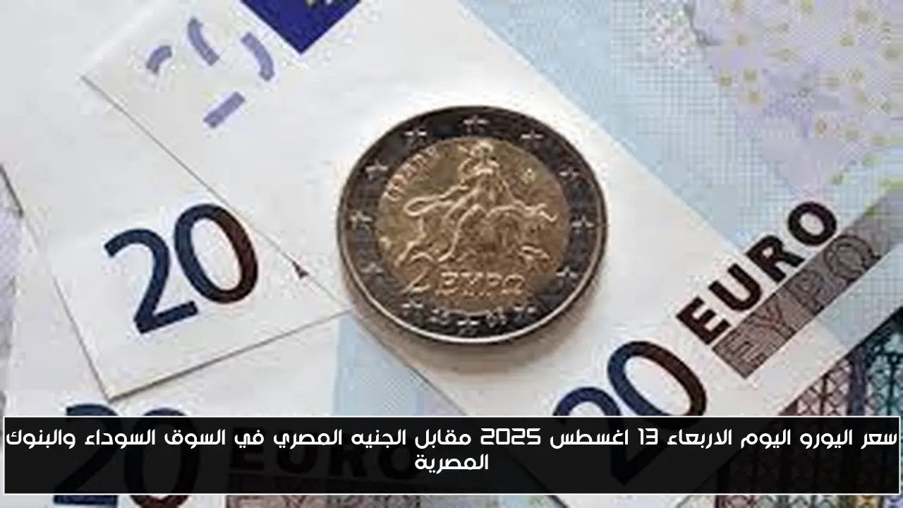 سعر اليورو اليوم الاربعاء 13 اغسطس 2025 مقابل الجنيه المصري في السوق السوداء والبنوك المصرية