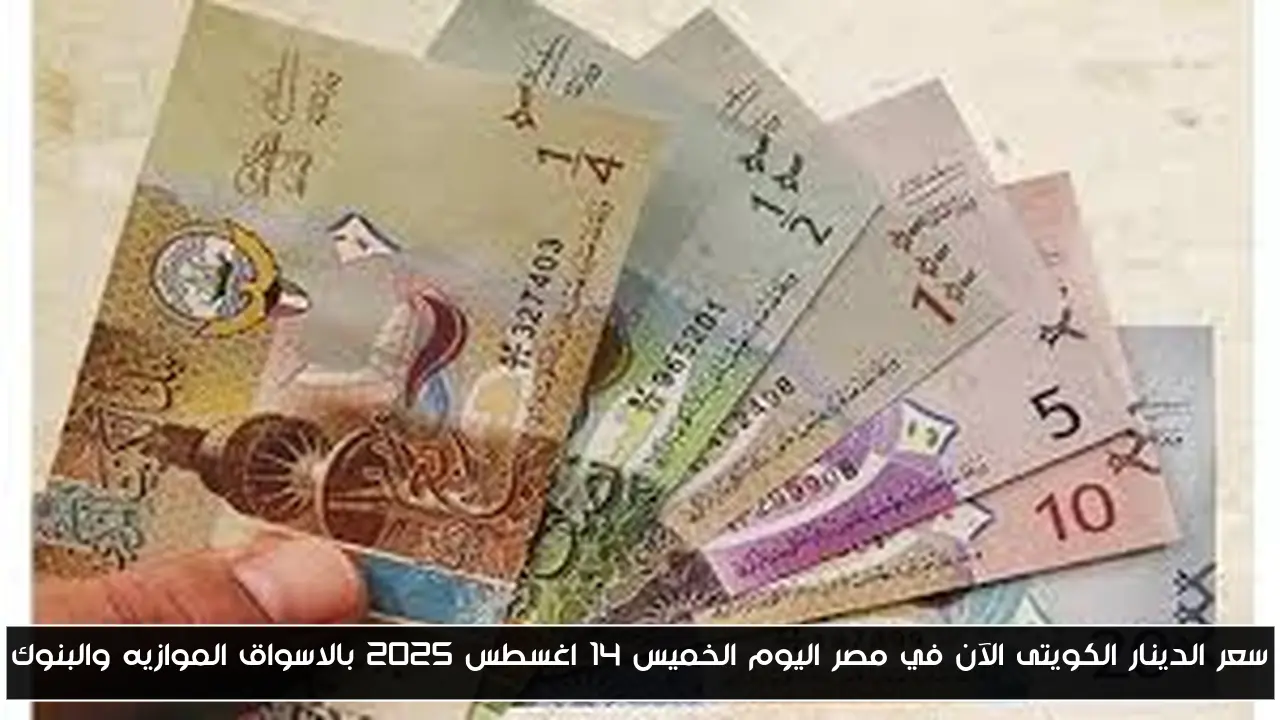 سعر الدينار الكويتى الآن في مصر اليوم الخميس 14 اغسطس 2025 بالاسواق الموازيه والبنوك