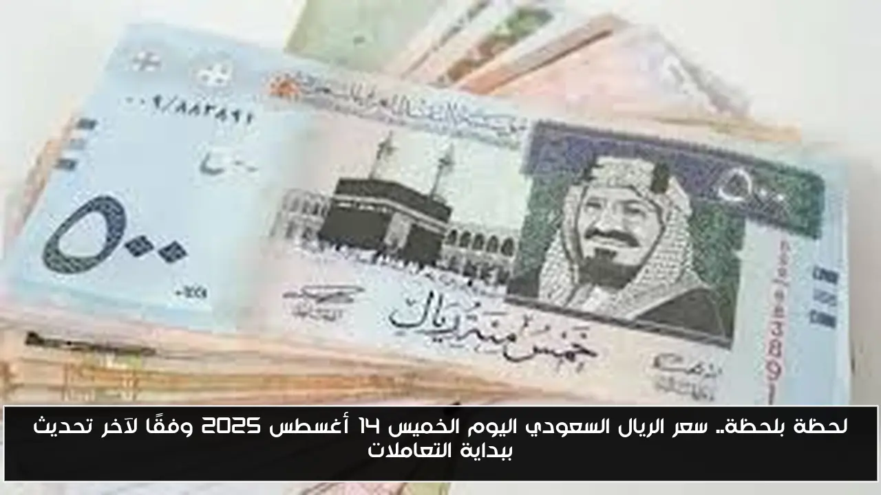 لحظة بلحظة.. سعر الريال السعودي اليوم الخميس 14 أغسطس 2025 وفقًا لآخر تحديث ببداية التعاملات