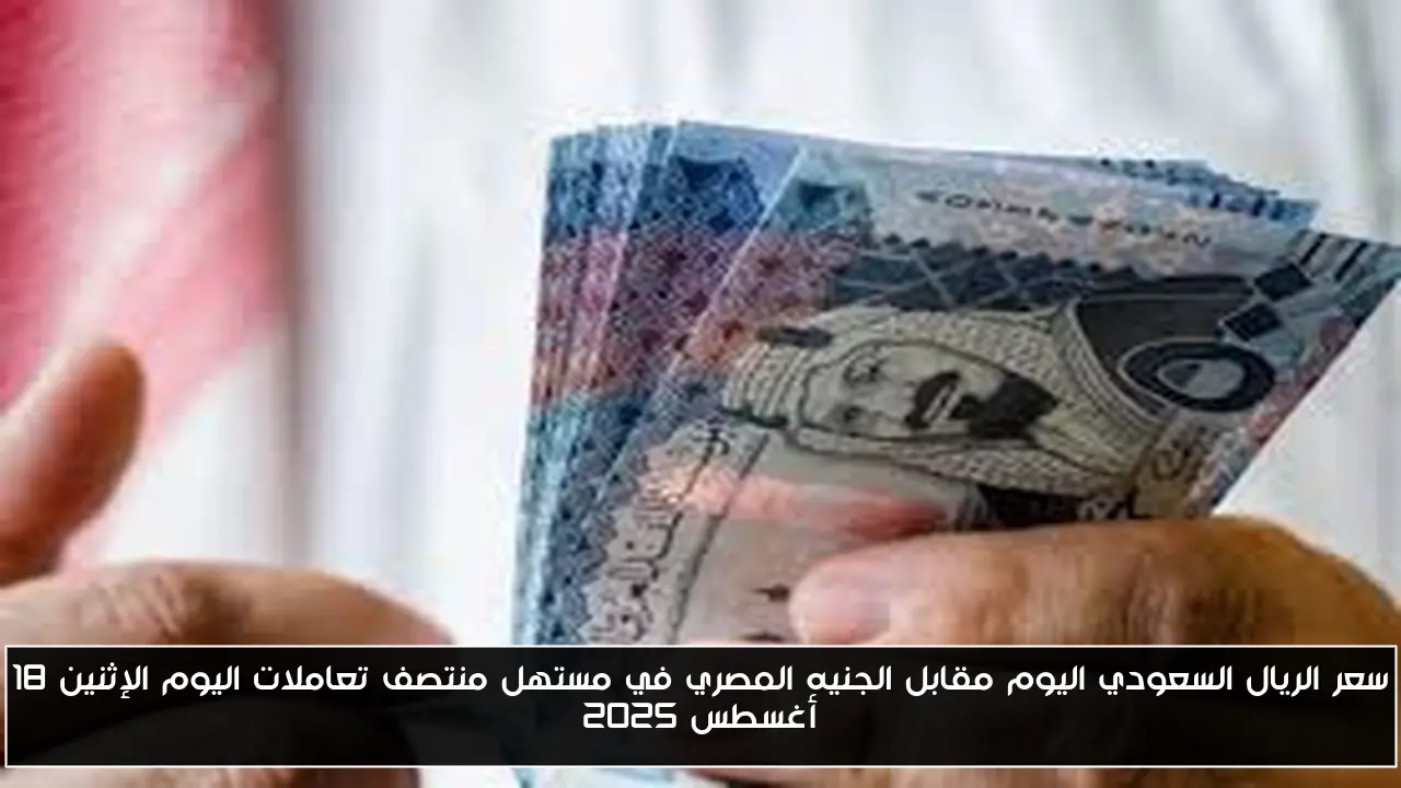سعر الريال السعودي اليوم مقابل الجنيه المصري في مستهل منتصف تعاملات اليوم الإثنين 18 أغسطس 2025
