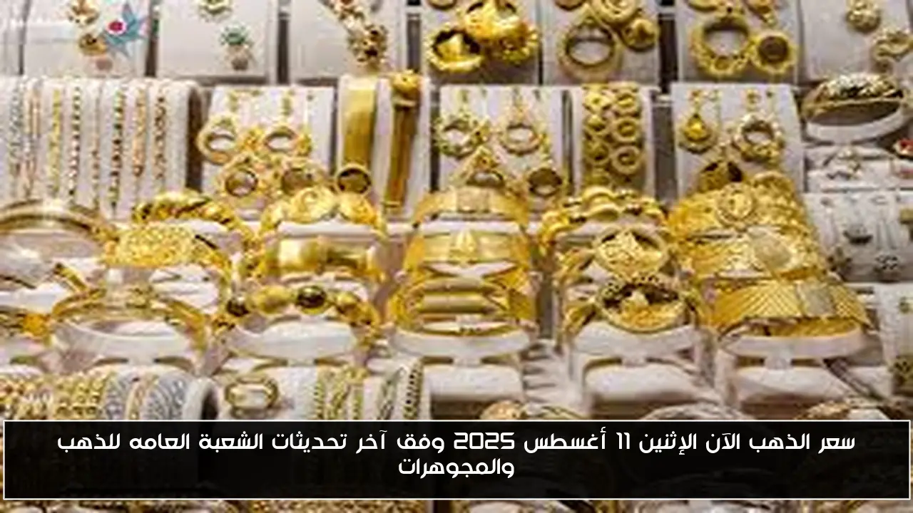 سعر الذهب الآن الإثنين 11 أغسطس 2025 وفق آخر تحديثات الشعبة العامه للذهب والمجوهرات