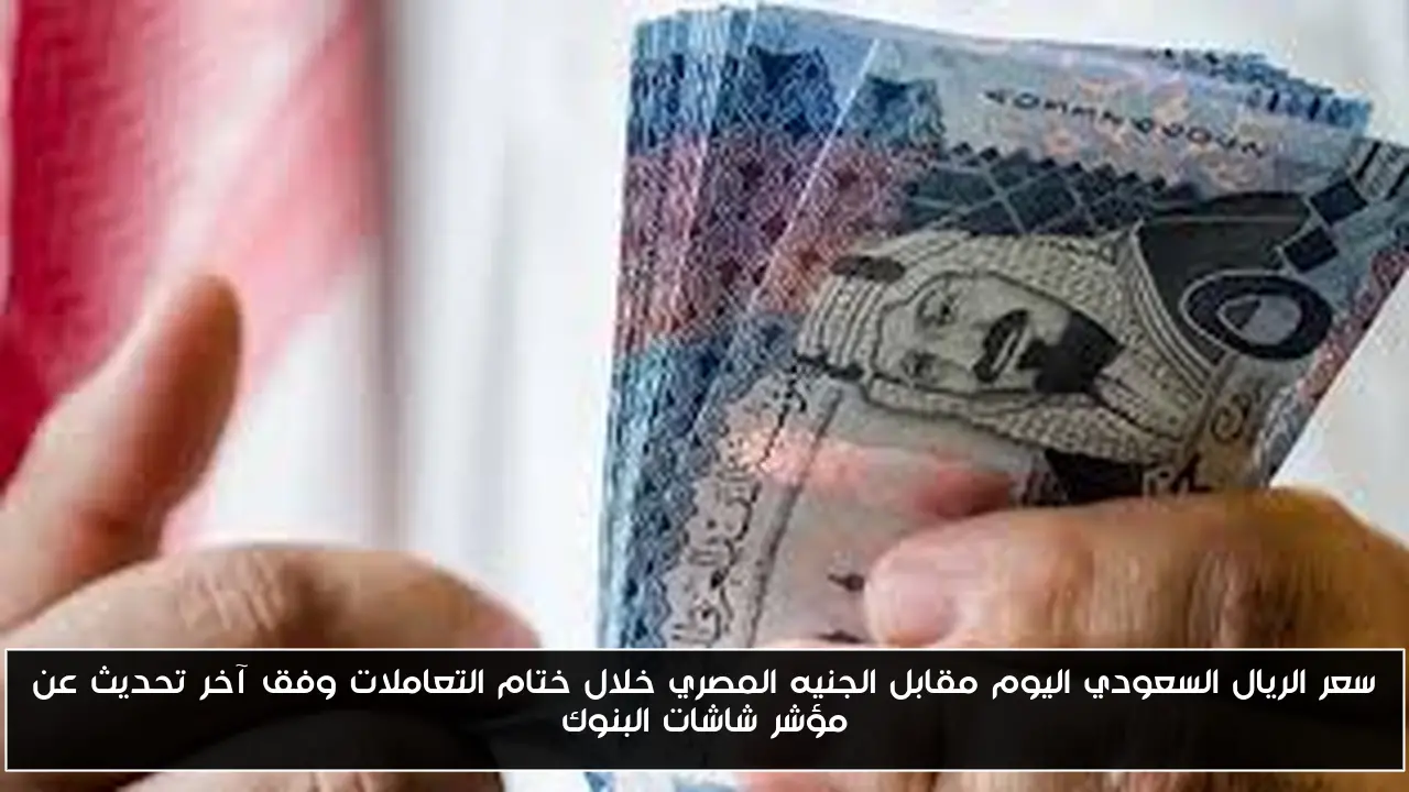 سعر الريال السعودي اليوم مقابل الجنيه المصري خلال ختام التعاملات وفق آخر تحديث عن مؤشر شاشات البنوك