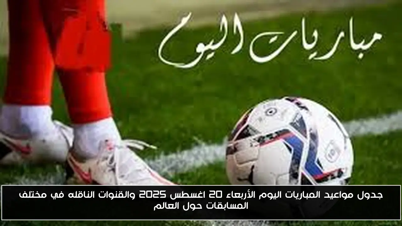 جدول مواعيد المباريات اليوم الأربعاء 20 اغسطس 2025 والقنوات الناقله في مختلف المسابقات حول العالم