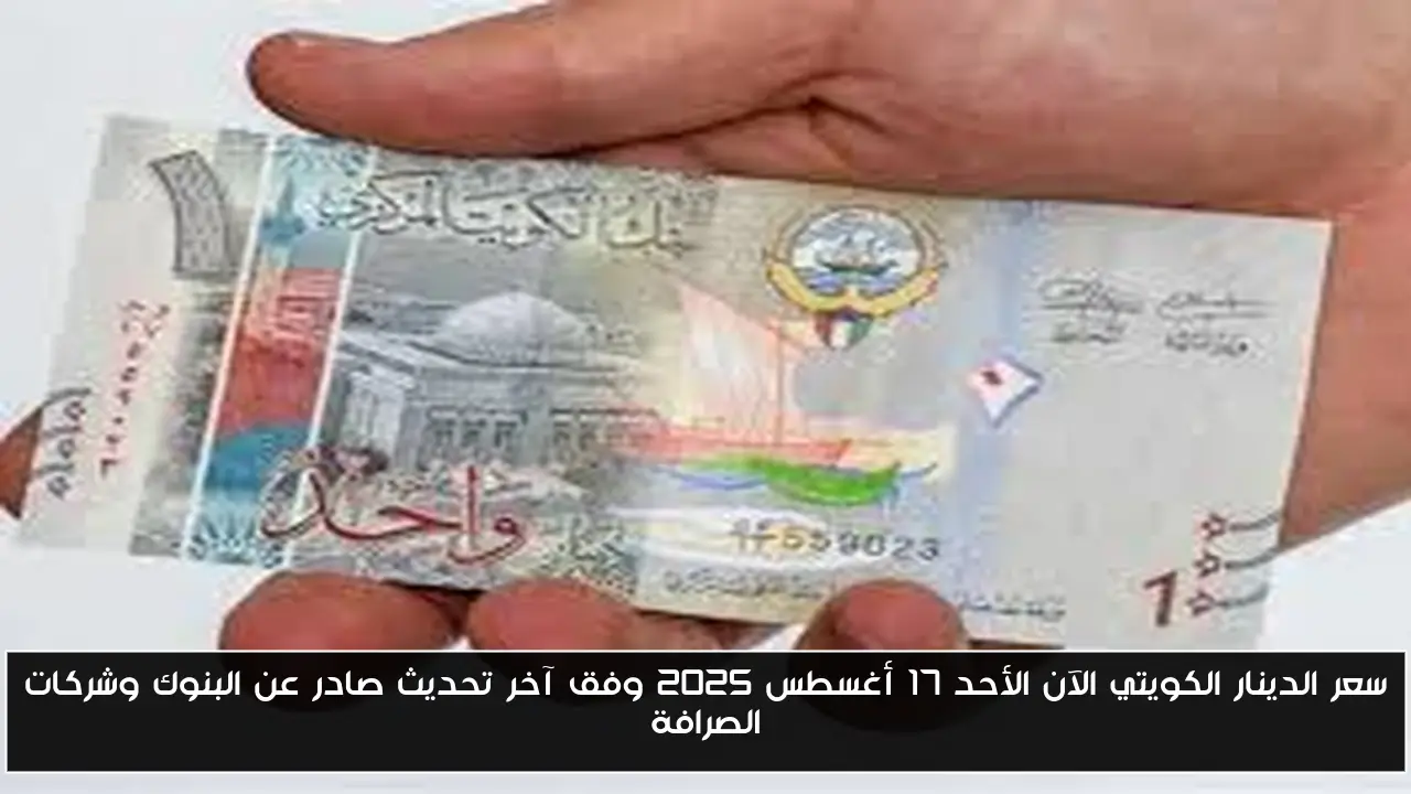 سعر الدينار الكويتي الآن الأحد 17 أغسطس 2025 وفق آخر تحديث صادر عن البنوك وشركات الصرافة