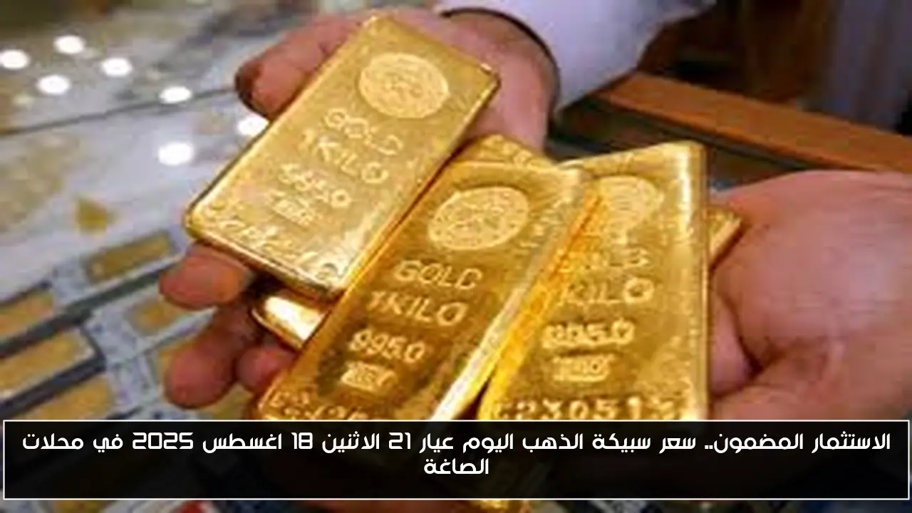 الاستثمار المضمون.. سعر سبيكة الذهب اليوم عيار 21 الاثنين 18 اغسطس 2025 في محلات الصاغة