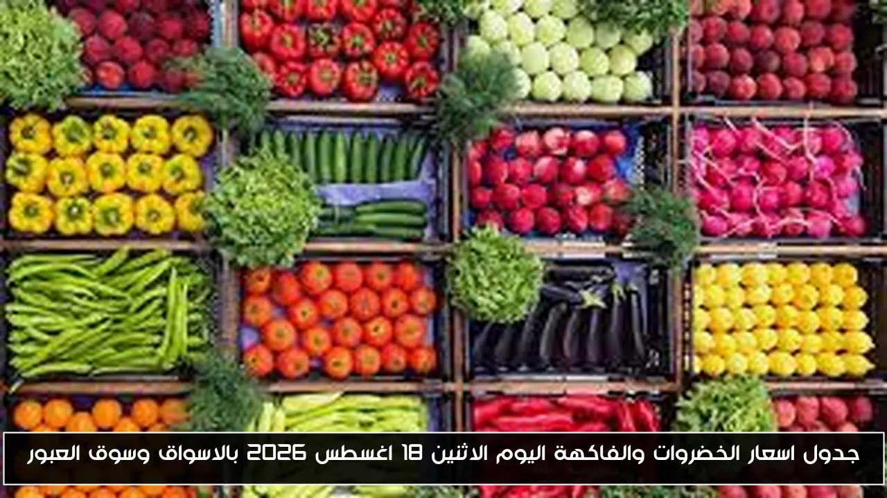 جدول اسعار الخضروات والفاكهة اليوم الاثنين 18 اغسطس 2026 بالاسواق وسوق العبور