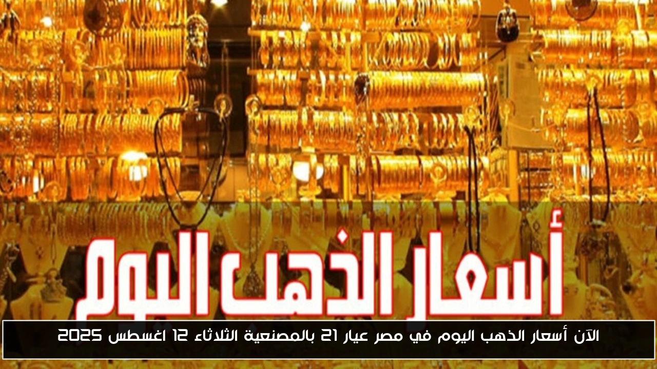 الآن أسعار الذهب اليوم في مصر عيار 21 بالمصنعية الثلاثاء 12 اغسطس 2025