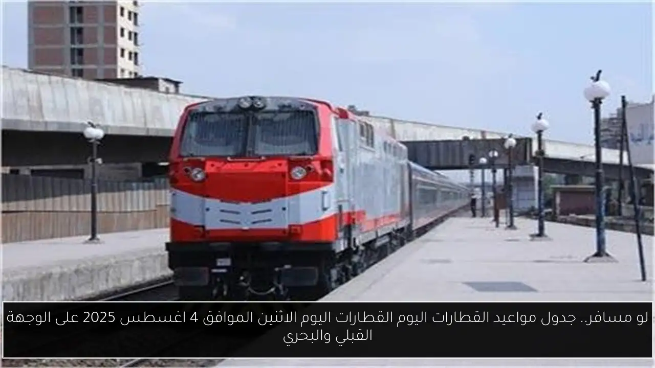 لو مسافر.. جدول مواعيد القطارات اليوم القطارات اليوم الاثنين الموافق 4 اغسطس 2025 على الوجهة القبلي والبحري