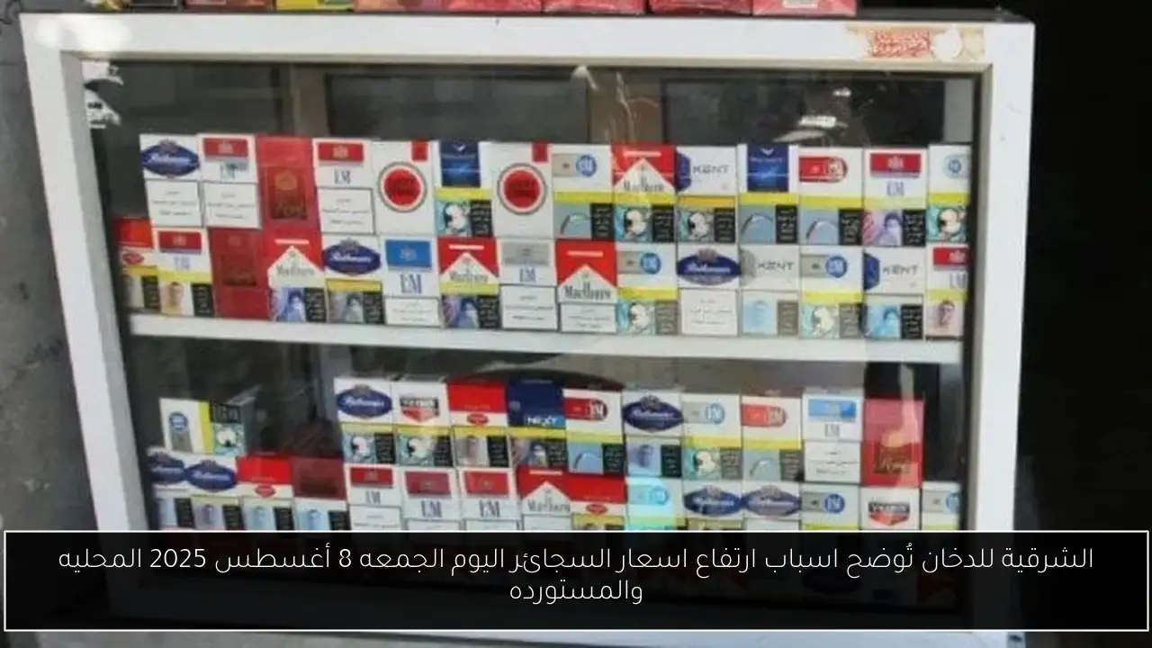 الشرقية للدخان تُوضح اسباب ارتفاع اسعار السجائر اليوم الجمعه 8 أغسطس 2025 المحليه والمستورده
