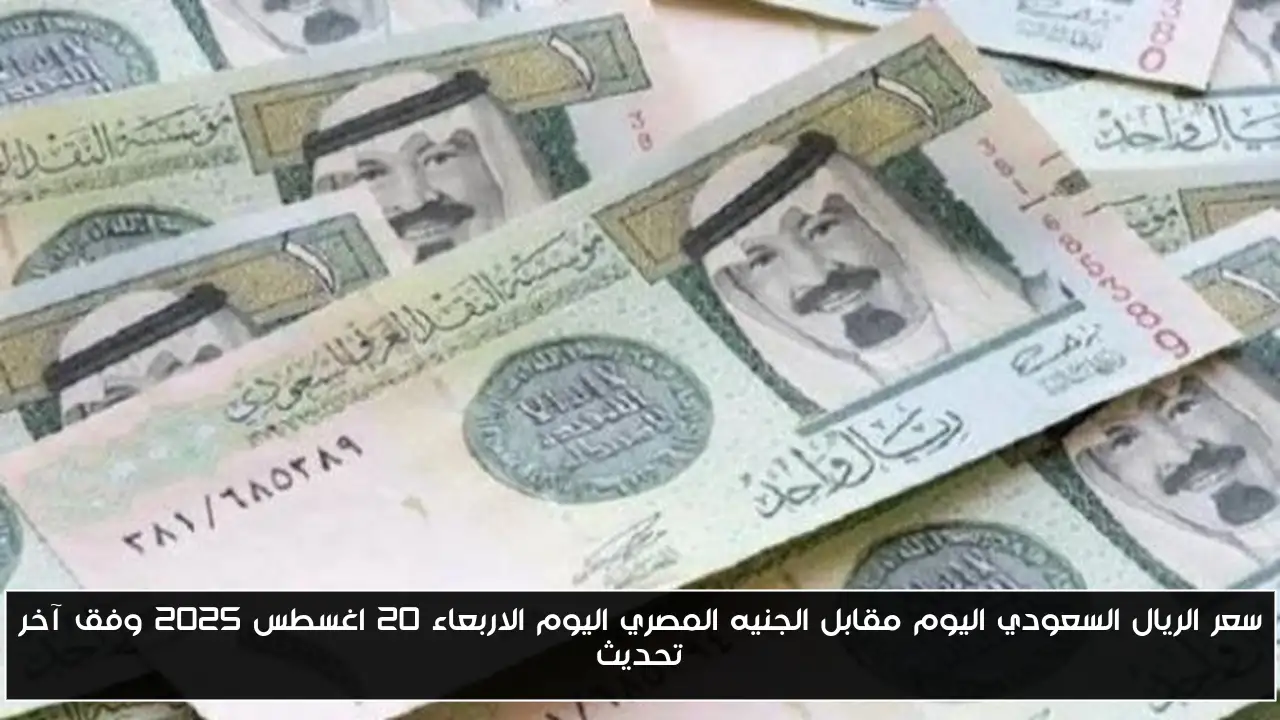 سعر الريال السعودي اليوم مقابل الجنيه المصري اليوم الاربعاء 20 اغسطس 2025 وفق آخر تحديث
