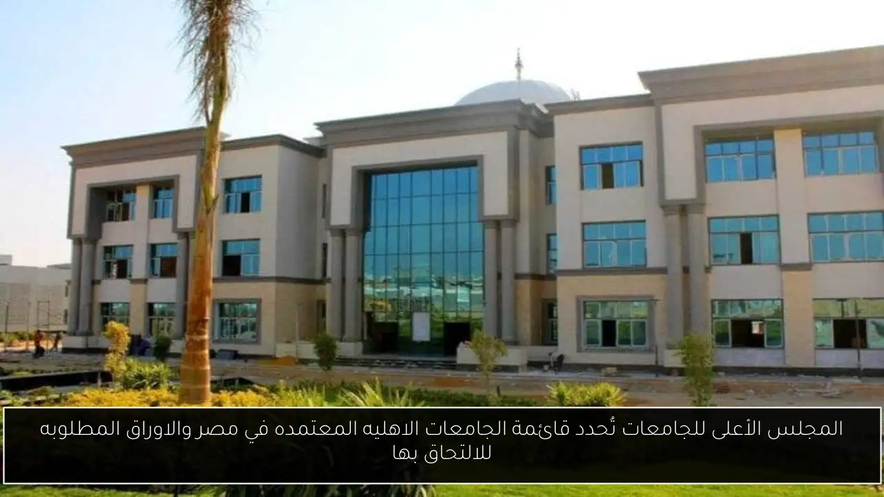 المجلس الأعلى للجامعات تُحدد قائمة الجامعات الاهليه المعتمده في مصر والاوراق المطلوبه للالتحاق بها