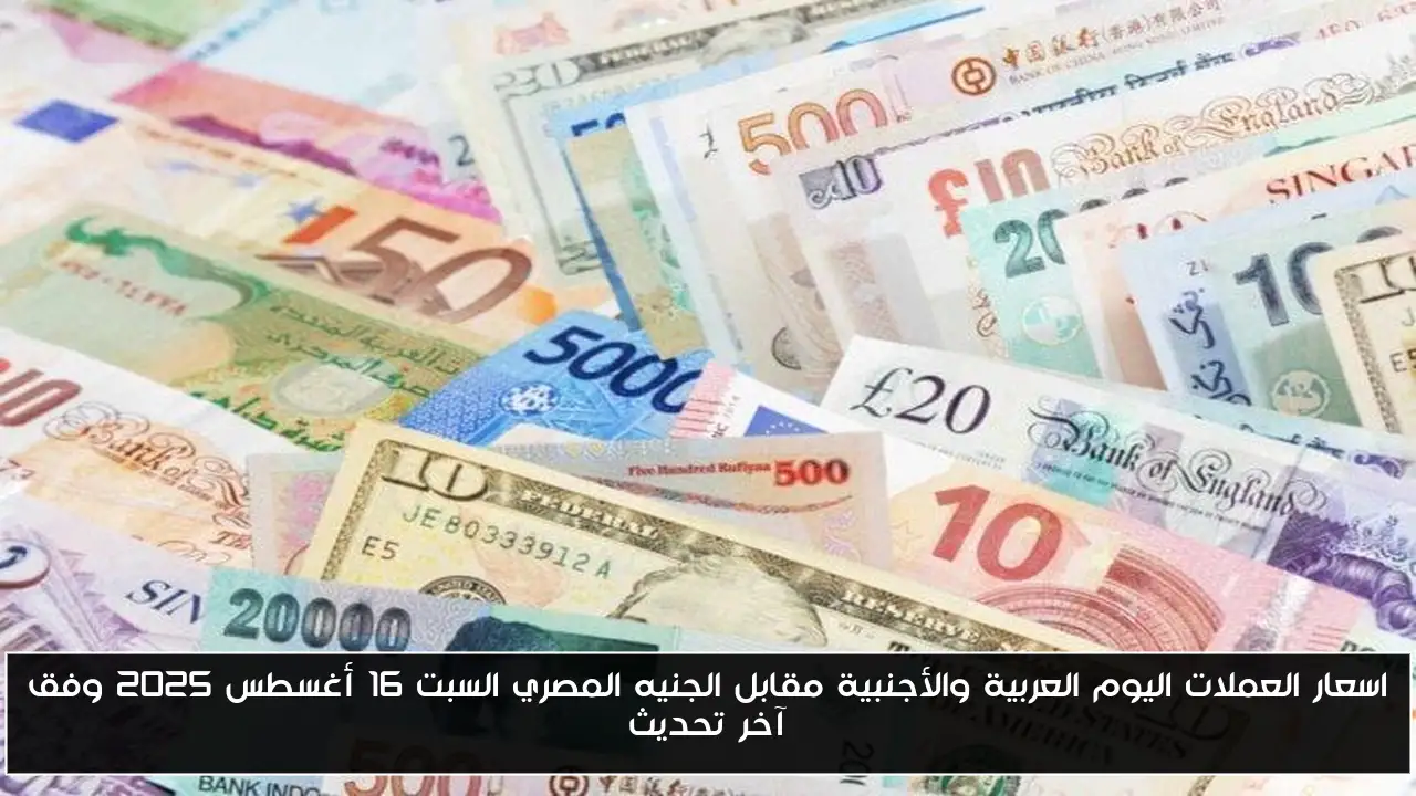 اسعار العملات اليوم العربية والأجنبية مقابل الجنيه المصري السبت 16 أغسطس 2025 وفق آخر تحديث