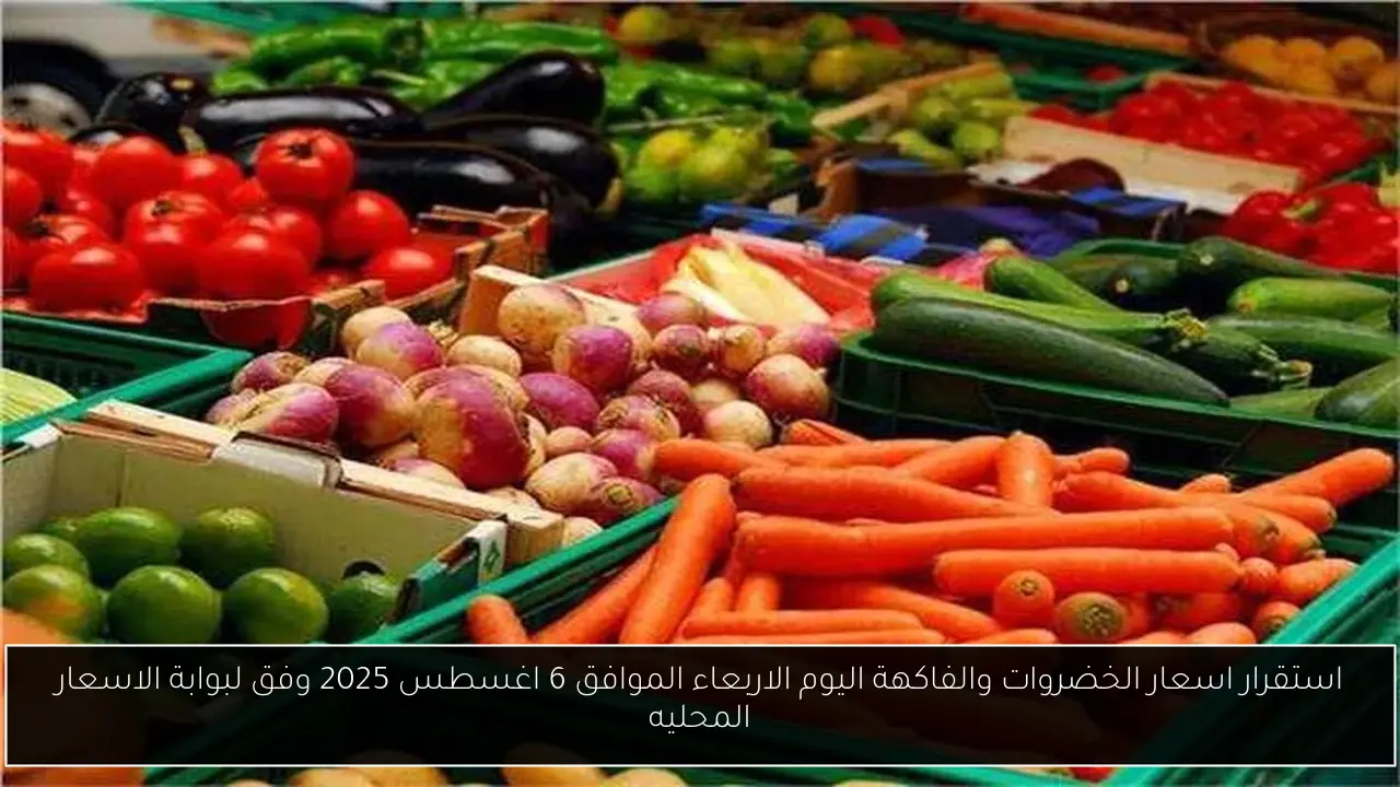 استقرار اسعار الخضروات والفاكهة اليوم الاربعاء الموافق 6 اغسطس 2025 وفق لبوابة الاسعار المحليه