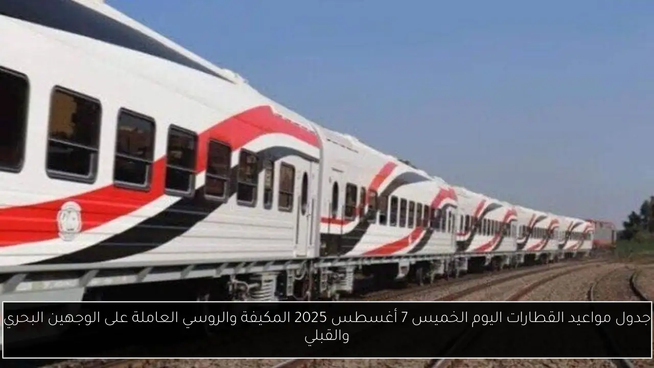جدول مواعيد القطارات اليوم الخميس 7 أغسطس 2025 المكيفة والروسي العاملة على الوجهين البحري والقبلي