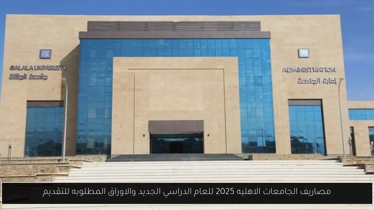 مصاريف الجامعات الاهليه 2025 للعام الدراسي الجديد والاوراق المطلوبه للتقديم