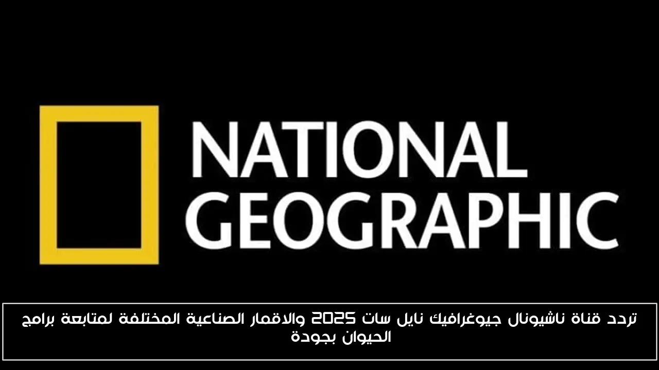 تردد قناة ناشيونال جيوغرافيك نايل سات 2025 والاقمار الصناعية المختلفة لمتابعة برامج الحيوان بجودة HD
