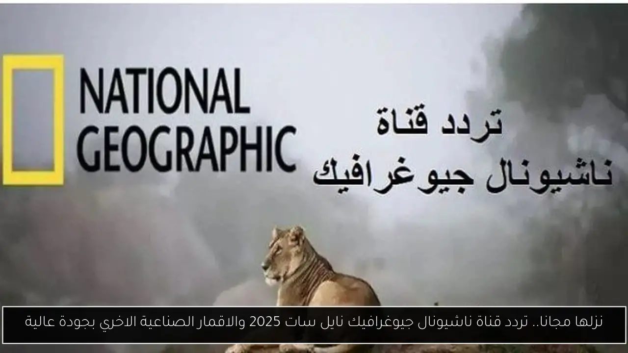 نزلها مجانا.. تردد قناة ناشيونال جيوغرافيك نايل سات 2025 والاقمار الصناعية الاخري بجودة عالية