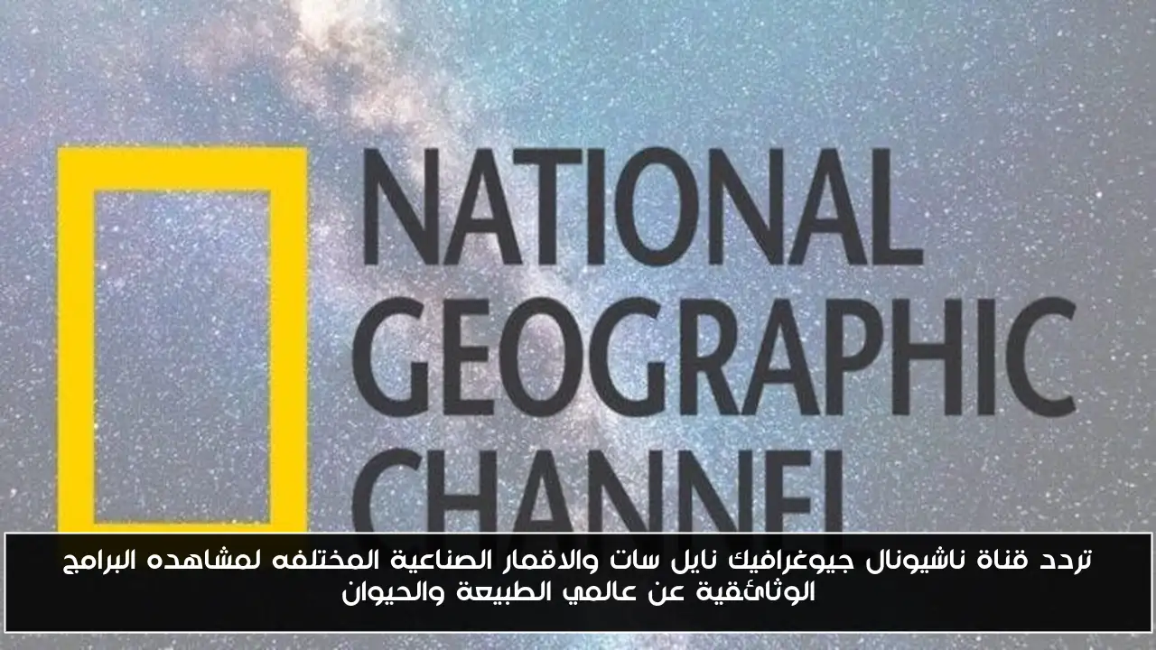 تردد قناة ناشيونال جيوغرافيك نايل سات والاقمار الصناعية المختلفه لمشاهده البرامج الوثائقية عن عالمي الطبيعة والحيوان