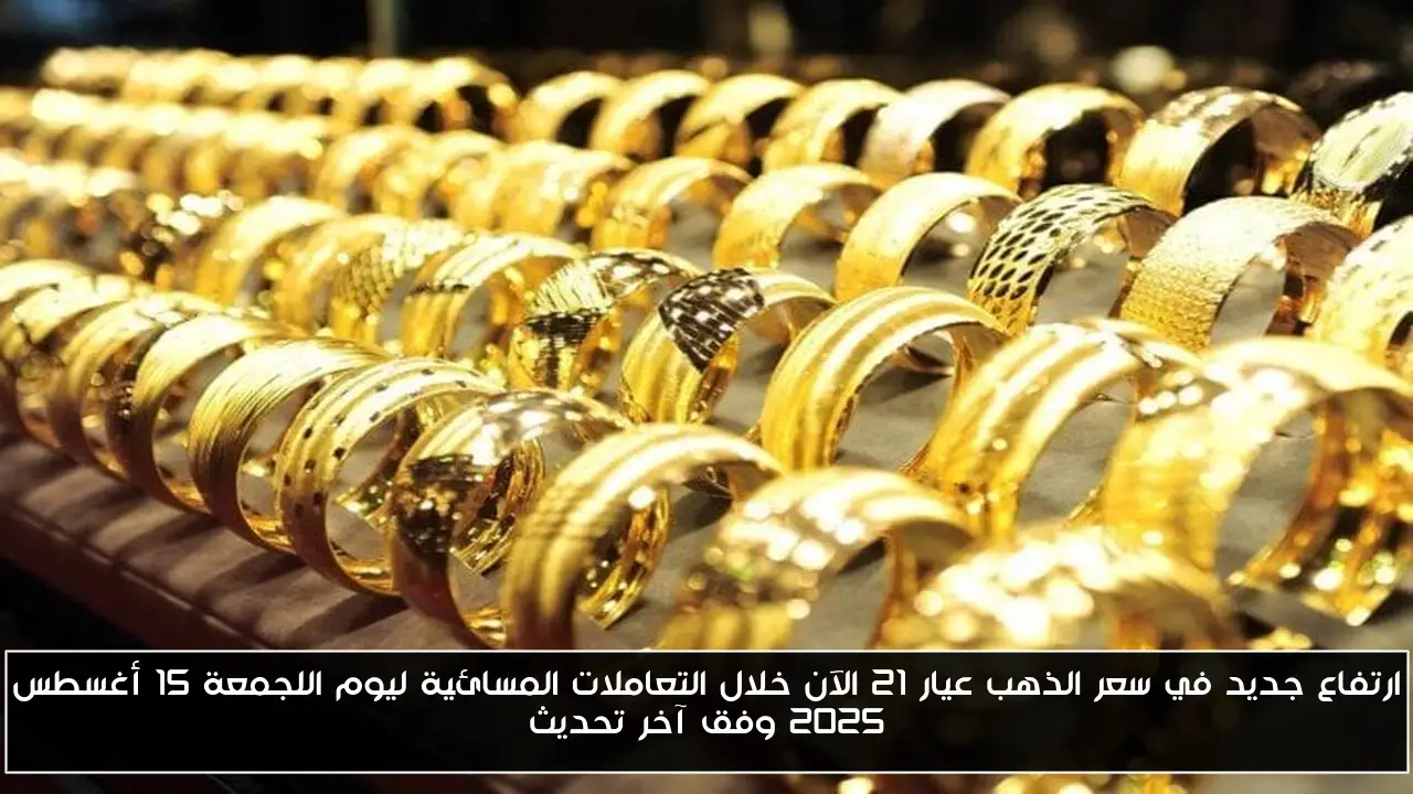 ارتفاع جديد في سعر الذهب عيار 21 الآن خلال التعاملات المسائية ليوم الجمعة 15 أغسطس 2025 وفق آخر تحديث