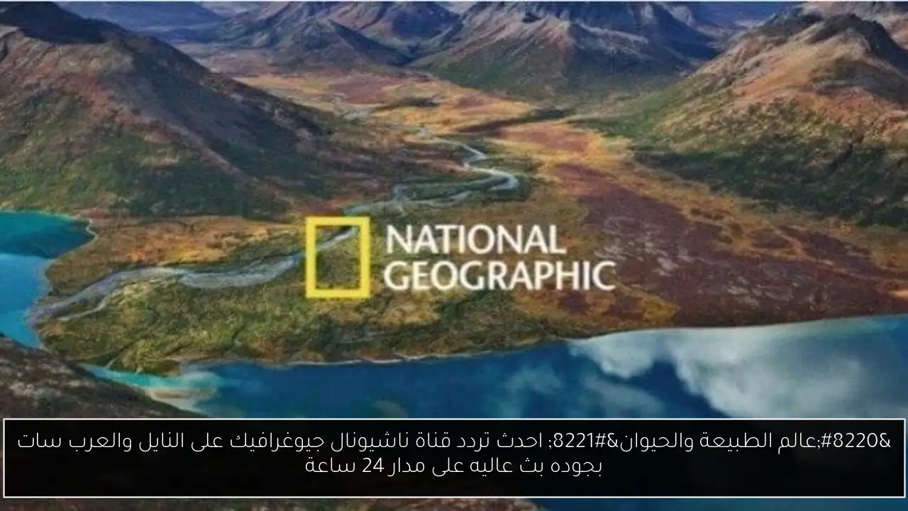 “عالم الطبيعة والحيوان” احدث تردد قناة ناشيونال جيوغرافيك على النايل والعرب سات بجوده بث عاليه على مدار 24 ساعة