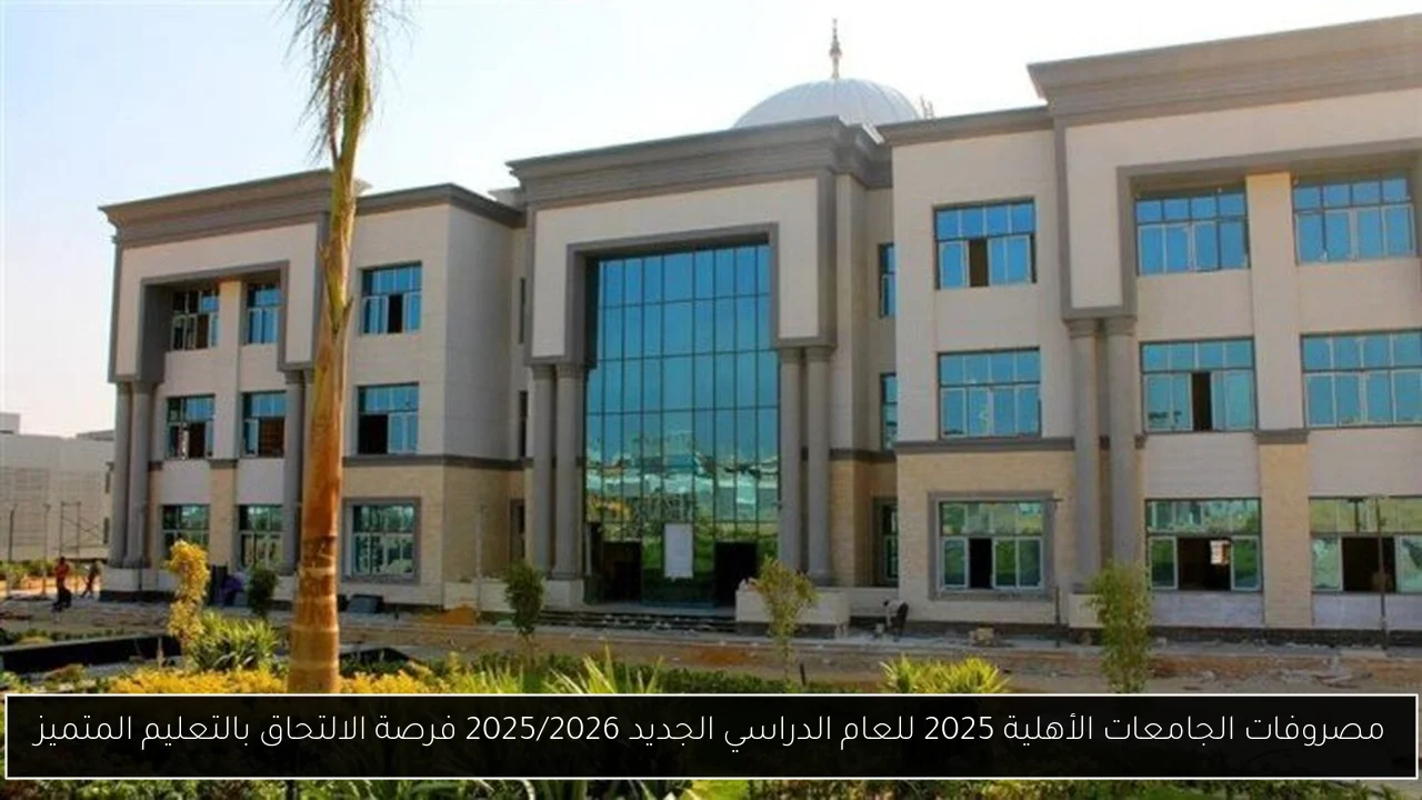 مصروفات الجامعات الأهلية 2025 للعام الدراسي الجديد 2025/2026 فرصة الالتحاق بالتعليم المتميز