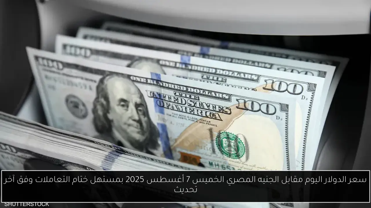 سعر الدولار اليوم مقابل الجنيه المصري الخميس 7 أغسطس 2025 بمستهل ختام التعاملات وفق آخر تحديث