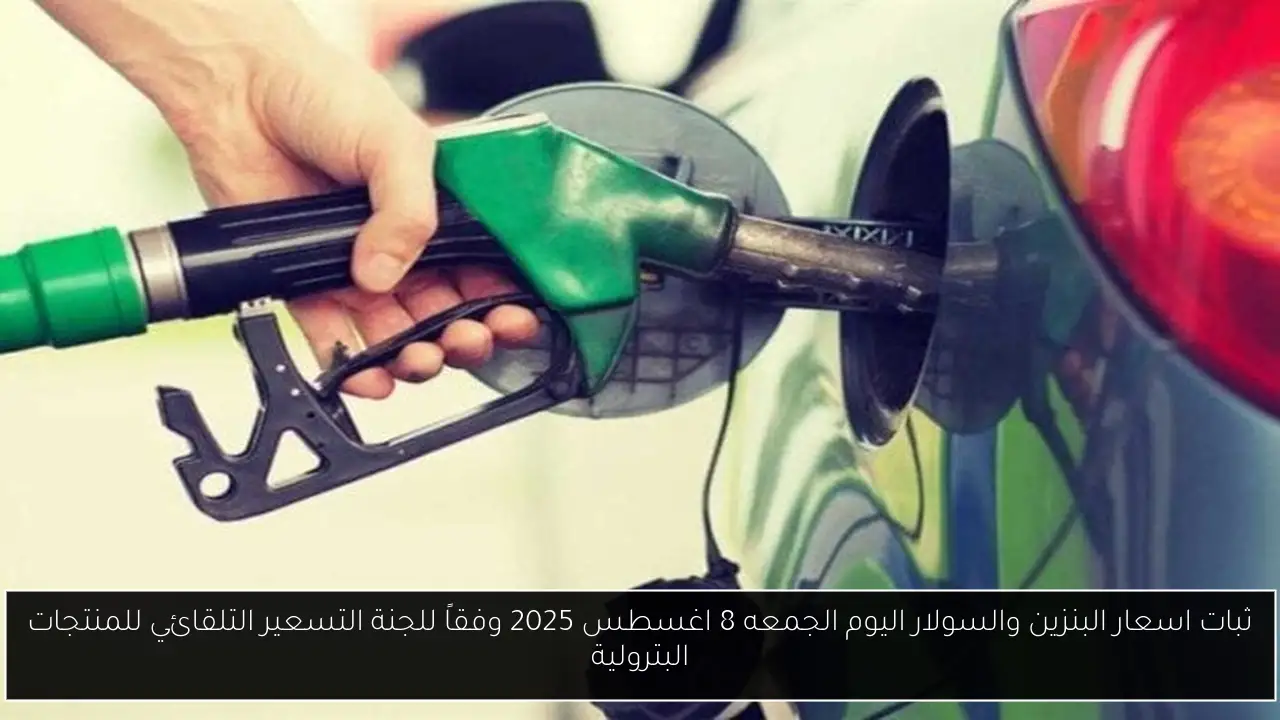 ثبات اسعار البنزين والسولار اليوم الجمعه 8 اغسطس 2025 وفقاً للجنة التسعير التلقائي للمنتجات البترولية