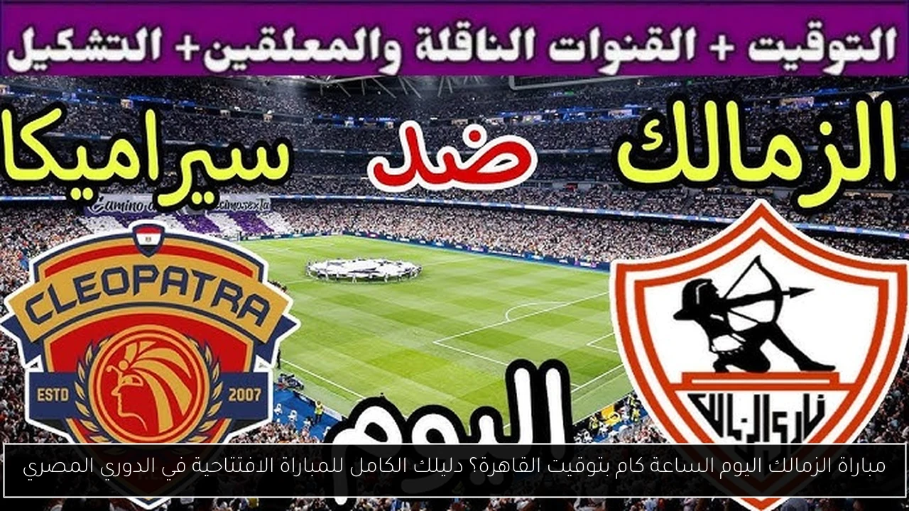 مباراة الزمالك اليوم الساعة كام بتوقيت القاهرة؟ دليلك الكامل للمباراة الافتتاحية في الدوري المصري