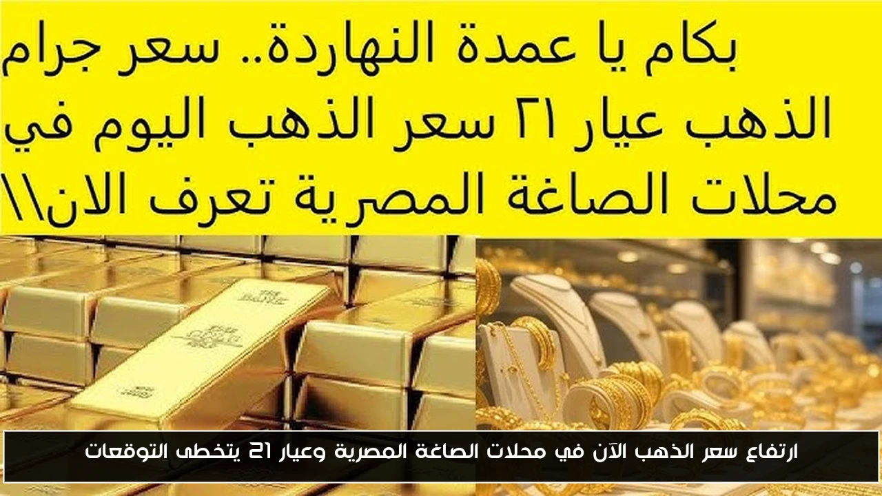 ارتفاع سعر الذهب الآن في محلات الصاغة المصرية وعيار 21 يتخطى التوقعات