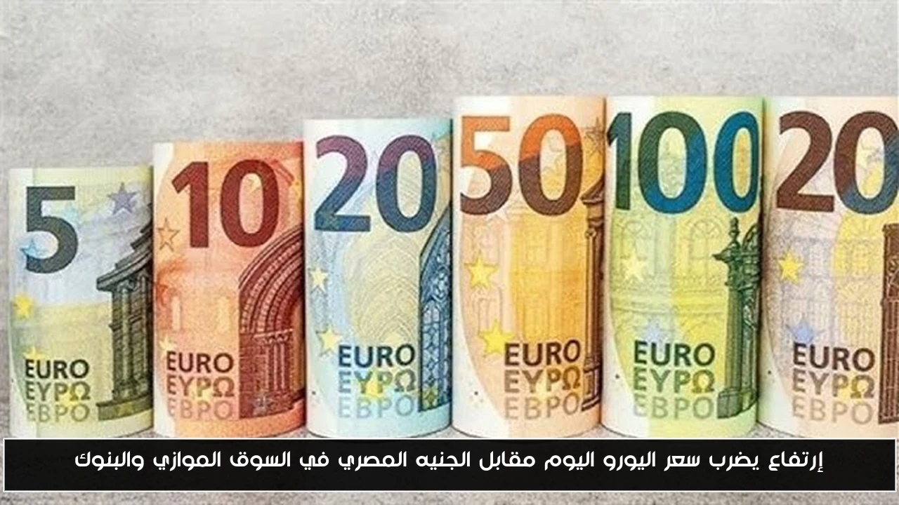 إرتفاع يضرب سعر اليورو اليوم مقابل الجنيه المصري في السوق الموازي والبنوك