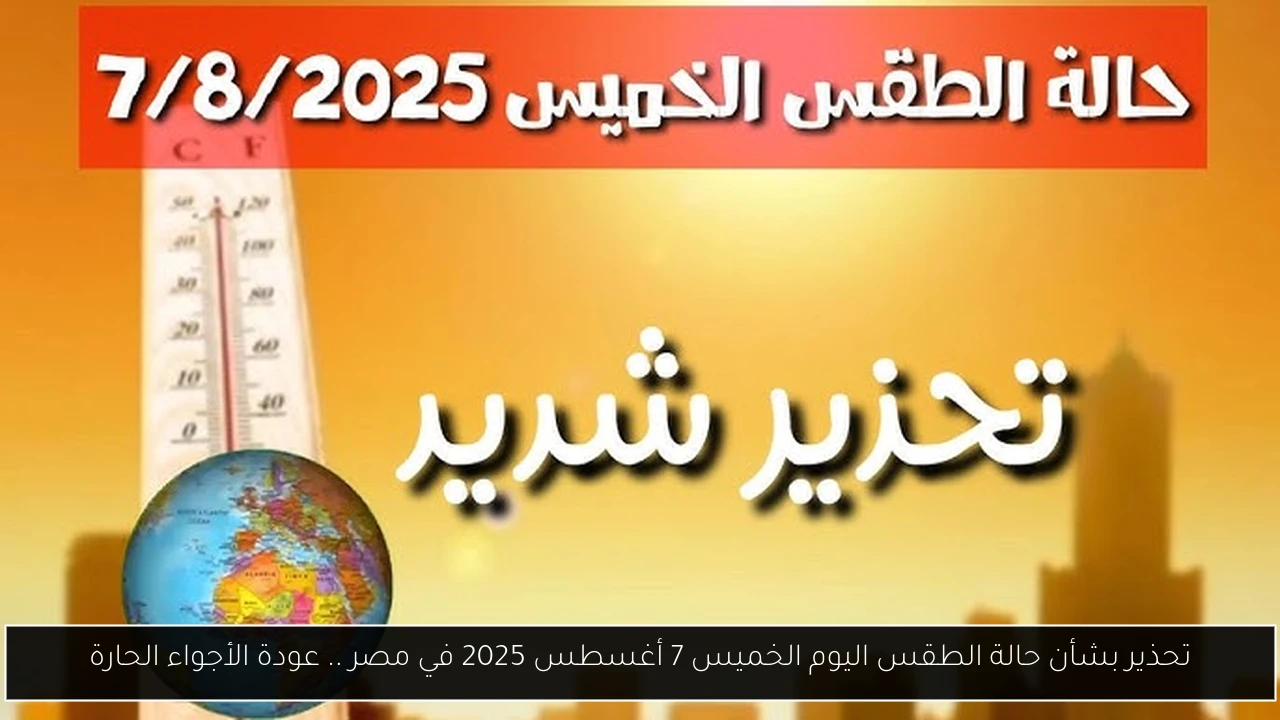 تحذير بشأن حالة الطقس اليوم الخميس 7 أغسطس 2025 في مصر .. عودة الأجواء الحارة