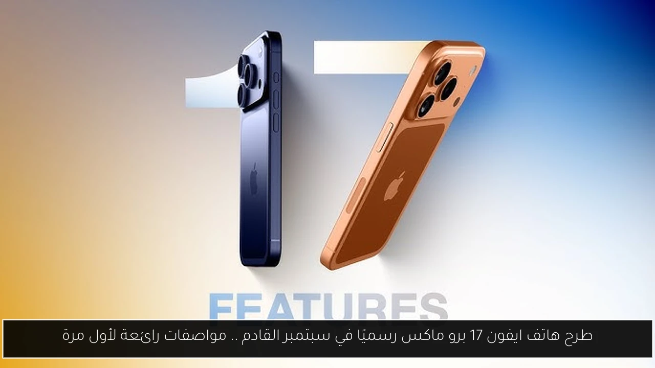 طرح هاتف ايفون 17 برو ماكس رسميًا في سبتمبر القادم .. مواصفات رائعة لأول مرة
