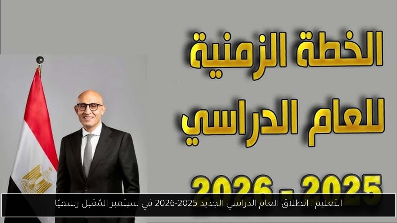 التعليم : إنطلاق العام الدراسي الجديد 2025-2026 في سبتمبر المُقبل رسميًا