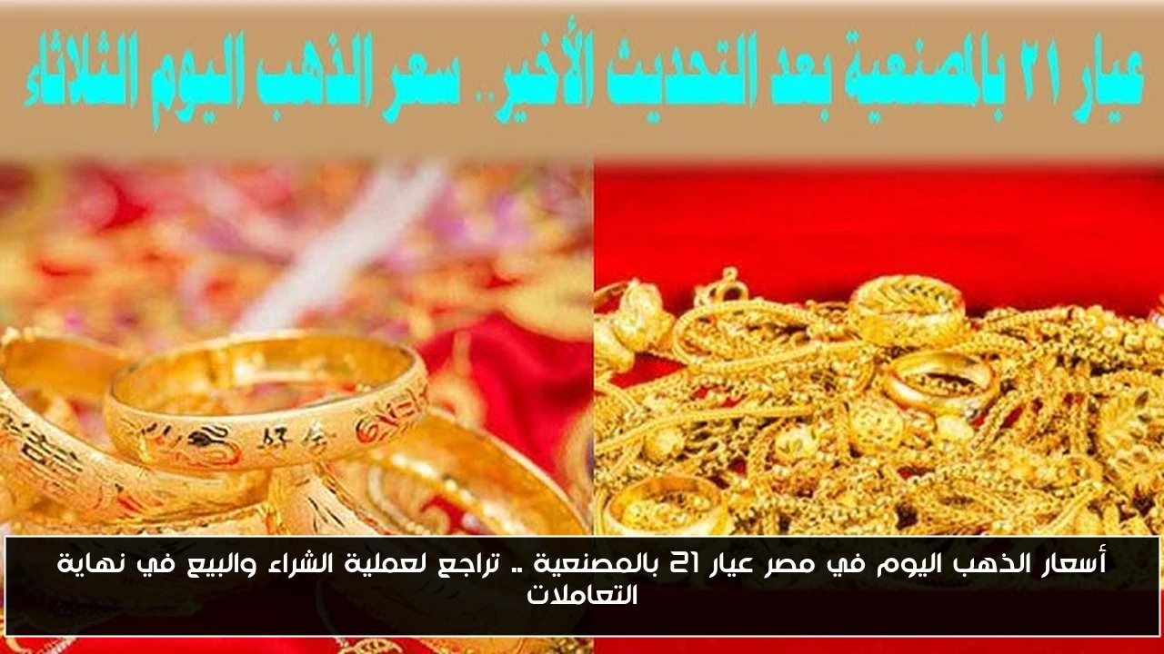 أسعار الذهب اليوم في مصر عيار 21 بالمصنعية .. تراجع لعملية الشراء والبيع في نهاية التعاملات