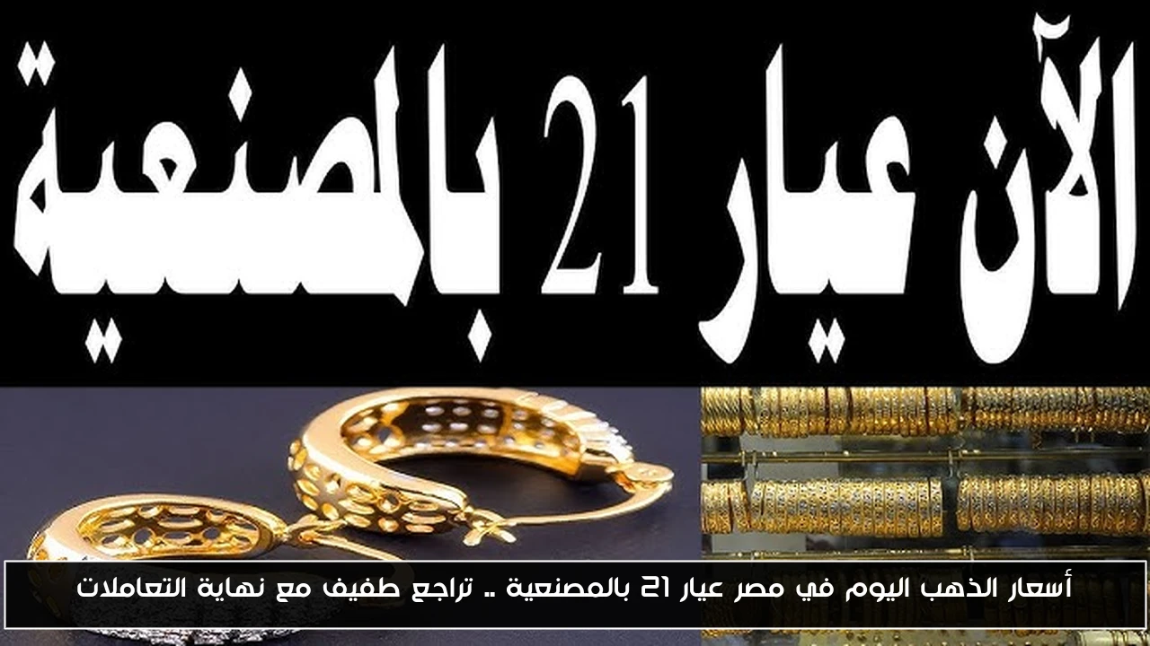 أسعار الذهب اليوم في مصر عيار 21 بالمصنعية .. تراجع طفيف مع نهاية التعاملات
