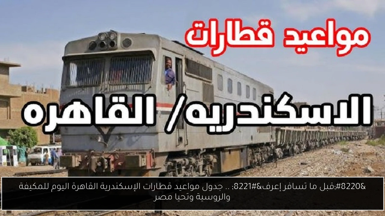 “قبل ما تسافر إعرف” .. جدول مواعيد قطارات الإسكندرية القاهرة اليوم للمكيفة والروسية وتحيا مصر