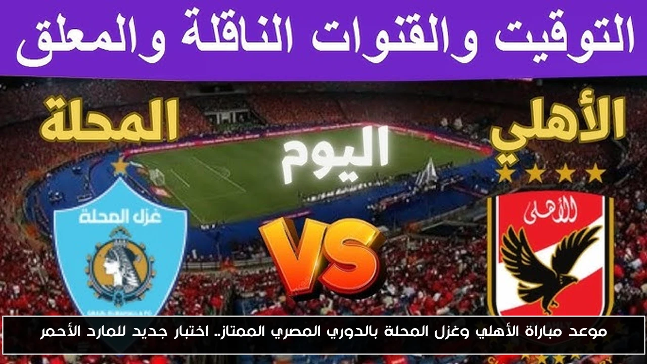 موعد مباراة الأهلي وغزل المحلة بالدوري المصري الممتاز.. اختبار جديد للمارد الأحمر