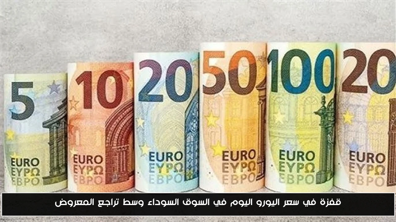 قفزة في سعر اليورو اليوم في السوق السوداء وسط تراجع المعروض