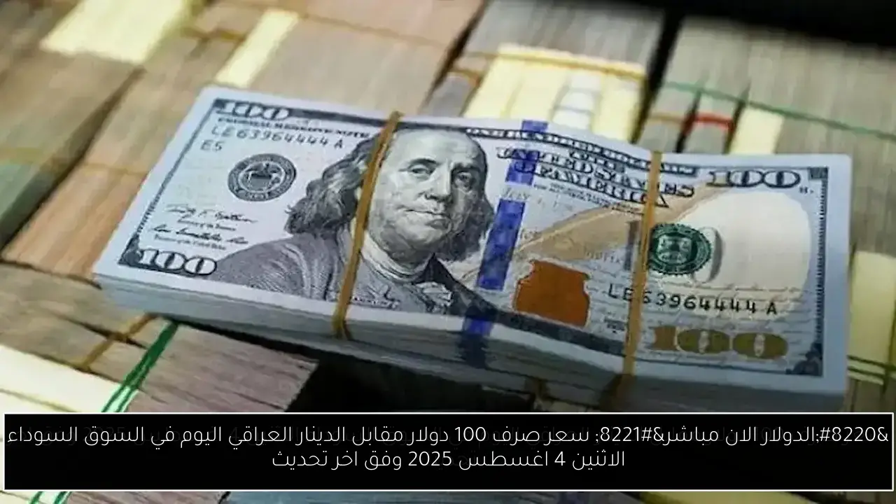 “الدولار الان مباشر” سعر صرف 100 دولار مقابل الدينار العراقي اليوم في السوق السوداء الاثنين 4 اغسطس 2025 وفق اخر تحديث
