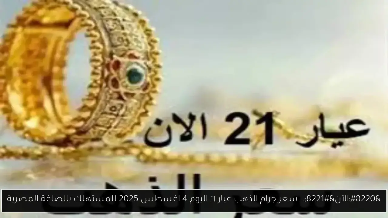“الآن”.. سعر جرام الذهب عيار ٢١ اليوم 4 اغسطس 2025 للمستهلك بالصاغة المصرية