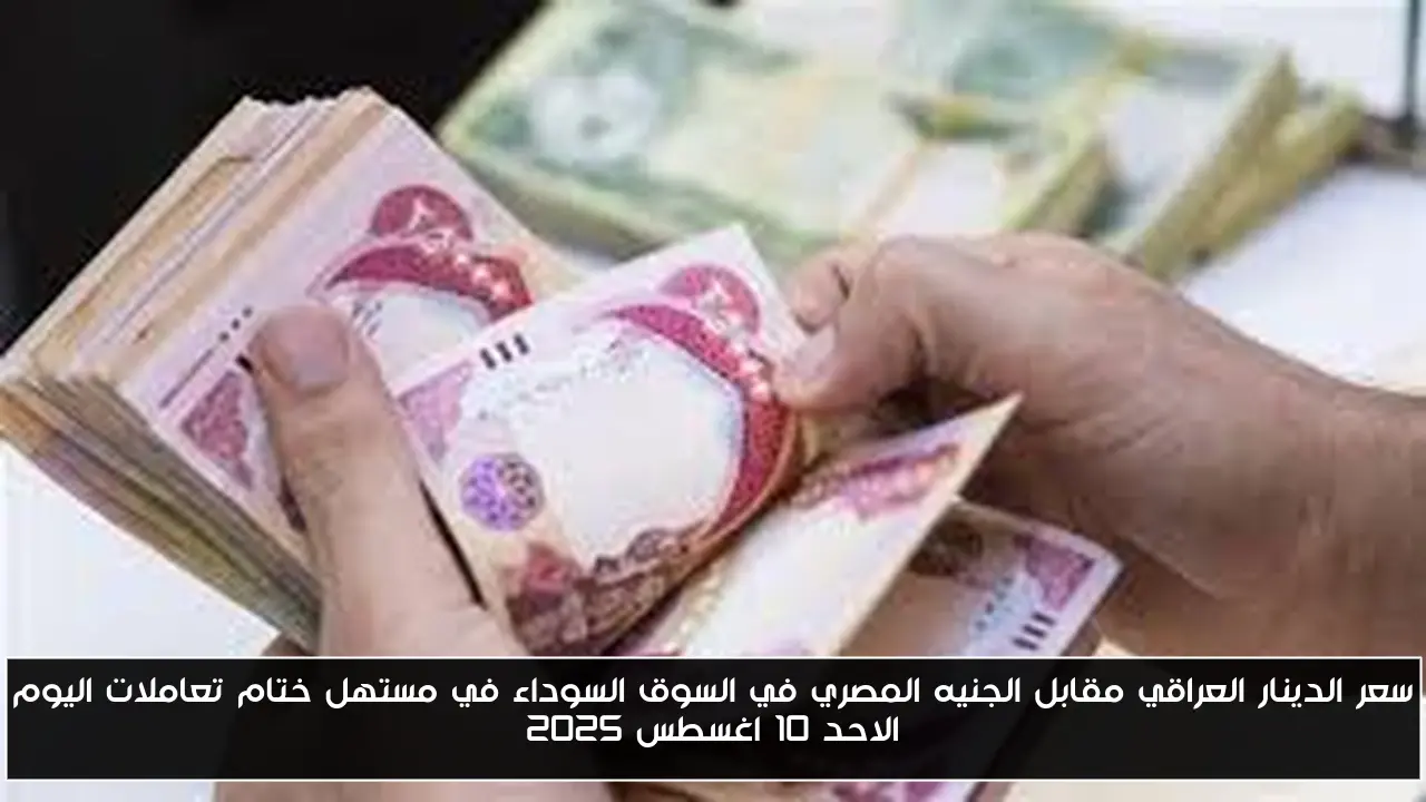 سعر الدينار العراقي مقابل الجنيه المصري في السوق السوداء في مستهل ختام تعاملات اليوم الاحد 10 اغسطس 2025