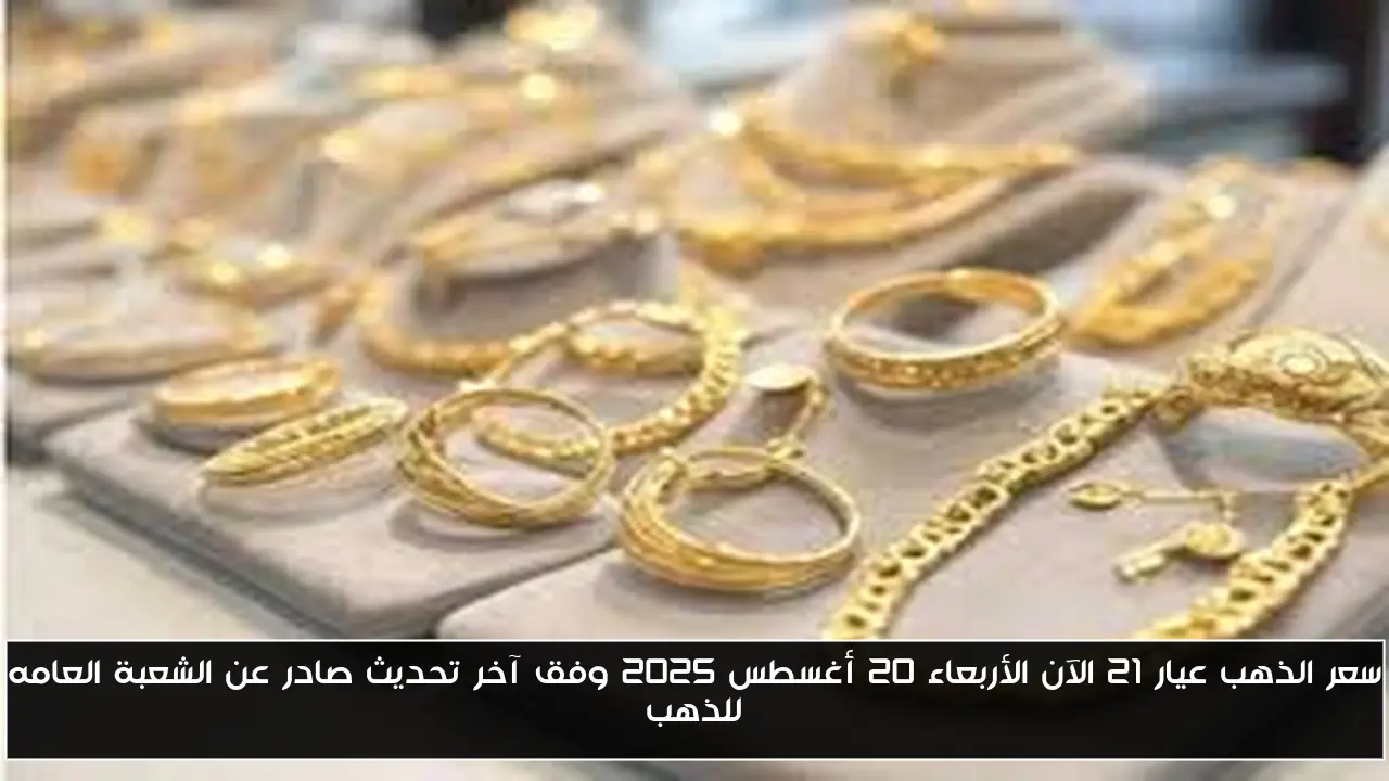 سعر الذهب عيار 21 الآن الأربعاء 20 أغسطس 2025 وفق آخر تحديث صادر عن الشعبة العامه للذهب