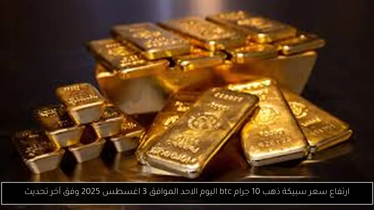 ارتفاع سعر سبيكة ذهب 10 جرام btc اليوم الاحد الموافق 3 اغسطس 2025 وفق آخر تحديث